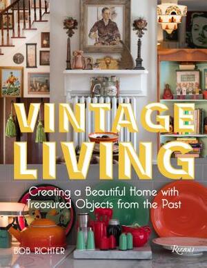 Vintage Living: Creating a Beautiful Home with Treasured Objects from the Past by Bob Richter