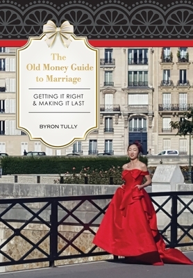 The Old Money Guide to Marriage: Getting It Right - Making It Last by Byron Tully
