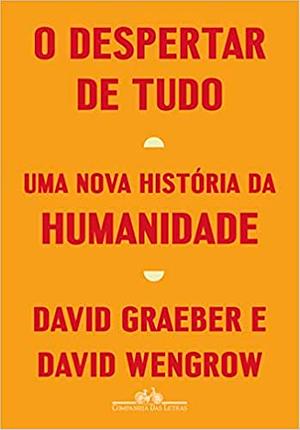 O despertar de tudo: Uma nova história da humanidade by David Graeber, David Wengrow