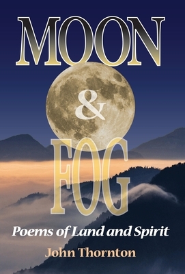 Moon & Fog: Poems of Land and Spirit by John Thornton