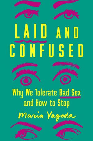 Laid and Confused: Why We Tolerate Bad Sex and How to Stop by Maria Yagoda