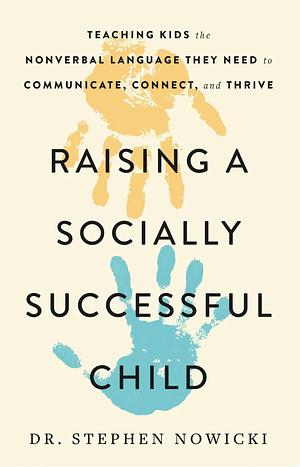 Raising a Socially Successful Child: Teaching Kids the Nonverbal Language They Need to Communicate, Connect, and Thrive by Dr. Stephen Nowicki