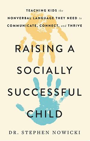 Raising a Socially Successful Child: Teaching Kids the Nonverbal Language They Need to Communicate, Connect, and Thrive by Dr. Stephen Nowicki