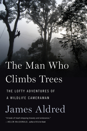 The Man Who Climbs Trees: The Lofty Adventures of a Wildlife Cameraman by James Aldred