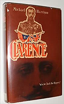 Clarence: Was He Jack the Ripper? by Michael Harrison