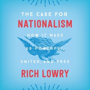 The Case for Nationalism: How It Made Us Powerful, United, and Free by Rich Lowry