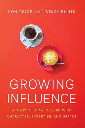 Growing Influence: A Story of How to Lead with Character, Expertise, and Impact by Stacy Ennis, Ron Price