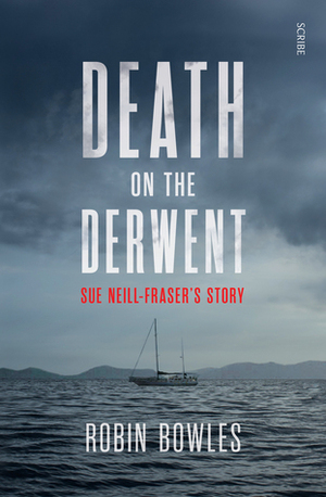 Death on the Derwent: Sue Neill-Fraser's story by Robin Bowles
