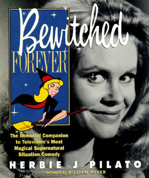 Bewitched Forever: The Immortal Companion to Television's Most Magical Supernatural Situation Comedy by Herbie J. Pilato