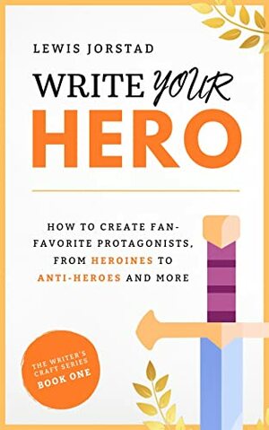 Write Your Hero: How to Create Fan-Favorite Protagonists, from Heroines to Anti-Heroes and More by Lewis Jorstad