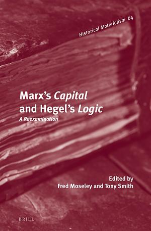Marx's Capital and Hegel's Logic: A Reexamination by Tony Smith, Fred Moseley