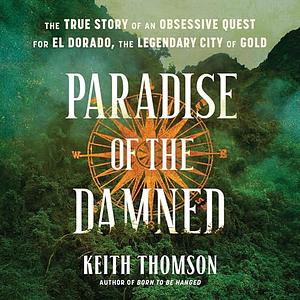 Paradise of the Damned: The True Story of an Obsessive Quest for El Dorado, the Legendary City of Gold by Keith Thomson