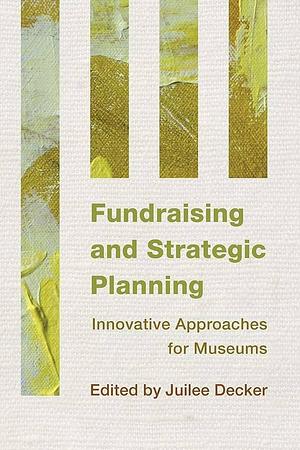 Fundraising and Strategic Planning: Innovative Approaches for Museums by Juilee Decker