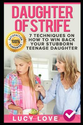 Daughter of Strife: 7 Techniques on How to Win Back Your Stubborn Teenage Daughter by Lucy Love