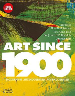 Art Since 1900: Modernism, Antimodernism, Postmodernism by Rosalind E. Krauss, Benjamin H.D. Buchloh, Hal Foster, David Joselit, Yve-Alain Bois