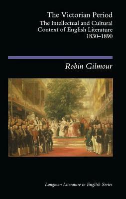 The Victorian Period: The Intellectual and Cultural Context of English Literature, 1830 - 1890 by Robin Gilmour