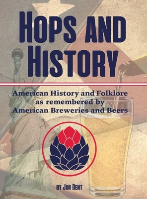 Hops and History: American History and Folklore as Remembered by American Breweries and Beers by Jim Dent