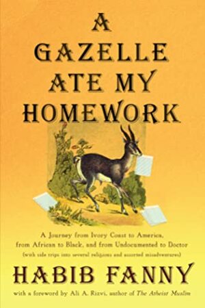 A Gazelle Ate My Homework: A Journey from Ivory Coast to America, from African to Black, and from Undocumented to Doctor (with side trips into several religions and assorted misadventures) by Habib Fanny