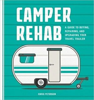Camper Rehab: A Guide to Buying, Repairing, and Upgrading Your Travel Trailer by Chris Peterson