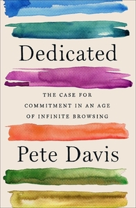 Dedicated: The Case for Commitment in an Age of Infinite Browsing by Pete Davis