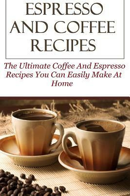 Espresso And Coffee Recipes: The Ultimate Coffee And Espresso Recipes You Can Easily Make At Home by David Lock