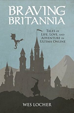 Braving Britannia: Tales of Life, Love, and Adventure in Ultima Online by Wes Locher