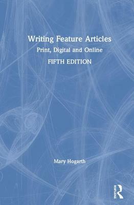 Writing Feature Articles: Print, Digital and Online by Mary Hogarth