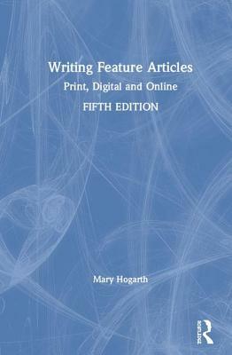 Writing Feature Articles: Print, Digital and Online by Mary Hogarth