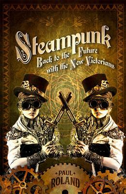 Steampunk: Back to the Future with the New Victorians by Paul Roland