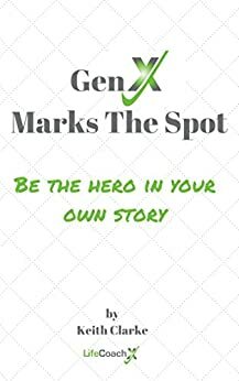 Gen X Marks The Spot: Be The Hero In Your Own Story by Keith Clarke