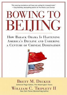 Bowing to Beijing: How Barack Obama Is Hastening America's Decline and Ushering a Century of Chinese Domination by Brett M. Decker, William C. Triplett II