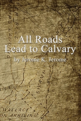 All Roads Lead to Calvary by Jerome K. Jerome