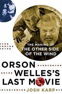 Orson Welles's Last Movie: The Making of the Other Side of the Wind by Josh Karp