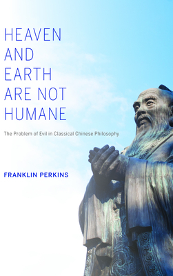 Heaven and Earth Are Not Humane: The Problem of Evil in Classical Chinese Philosophy by Franklin Perkins