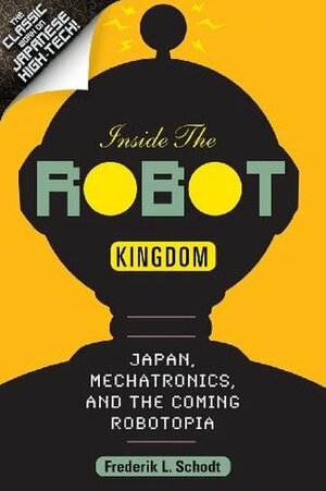 Inside the Robot Kingdom: Japan, Mechatronics, and the Coming Robotopia by Frederik L. Schodt