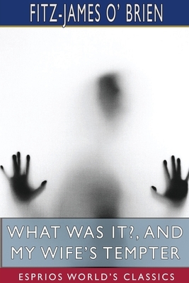 What Was It?, and My Wife's Tempter (Esprios Classics) by Fitz-James O' Brien