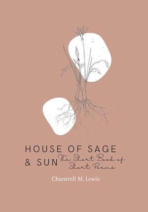 House of Sage and Sun: The Short Book of Short Poems by Chantrell Lewis