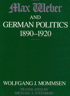 Max Weber and German Politics, 1890-1920 by Wolfgang J. Mommsen