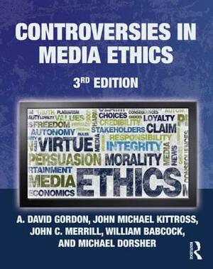 Controversies in Media Ethics by John C. Merrill, John Michael Kittross, A. David Gordon