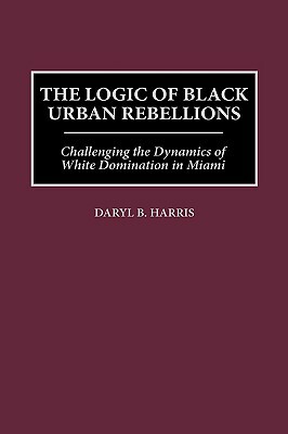 The Logic of Black Urban Rebellions: Challenging the Dynamics of White Domination in Miami by Daryl B. Harris