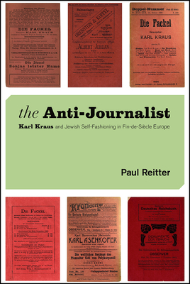 The Anti-Journalist: Karl Kraus and Jewish Self-Fashioning in Fin-De-Siècle Europe by Paul Reitter