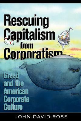 Rescuing Capitalism from Corporatism: Greed and the American Corporate Culture by John David Rose