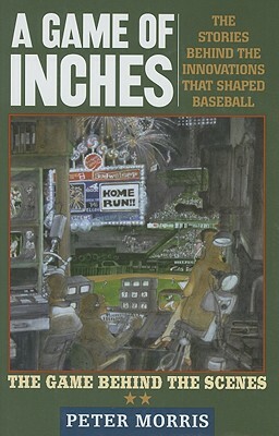A Game of Inches: The Stories Behind the Innovations That Shaped Baseball: The Game Behind the Scenes by Peter Morris