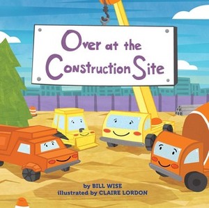 Over at the Construction Site by Bill Wise, Claire Lordon