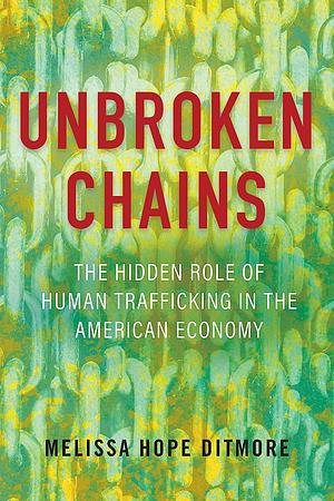 Unbroken Chains: The Hidden Role of Human Trafficking in the American Economy by Melissa Hope Ditmore