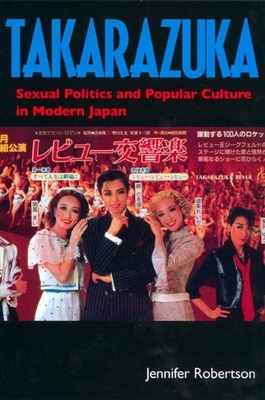 Takarazuka: Sexual Politics and Popular Culture in Modern Japan by Jennifer Robertson