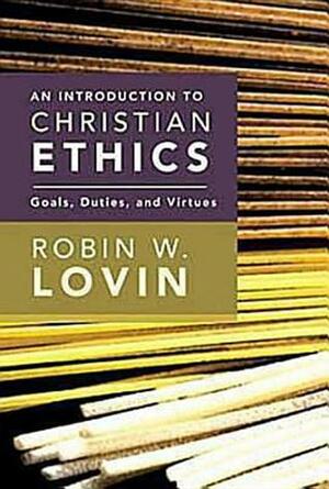An Introduction to Christian Ethics: Goals, Duties, and Virtues by Robin W. Lovin