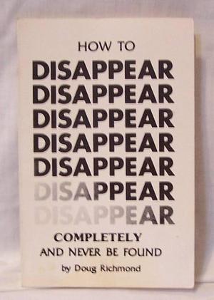 How to disappear completely and never be found by Doug Richmond, Doug Richmond