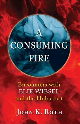 A Consuming Fire by John K. Roth, Elie Wiesel