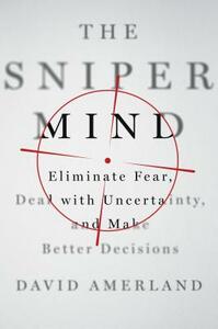 The Sniper Mind: Eliminate Fear, Deal with Uncertainty, and Make Better Decisions by David Amerland